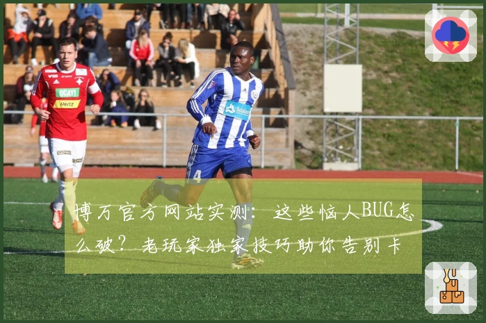 博万官方网站实测：这些恼人BUG怎么破？老玩家独家技巧助你告别卡顿烦扰！