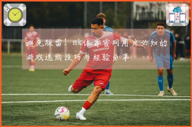 避免踩雷！mk体育官网用户必知的游戏选购技巧与经验分享