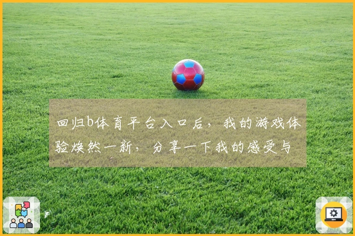 回归b体育平台入口后，我的游戏体验焕然一新，分享一下我的感受与心得！