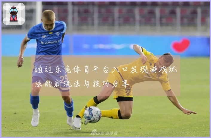 通过乐竞体育平台入口发现游戏玩法的新玩法与技巧分享