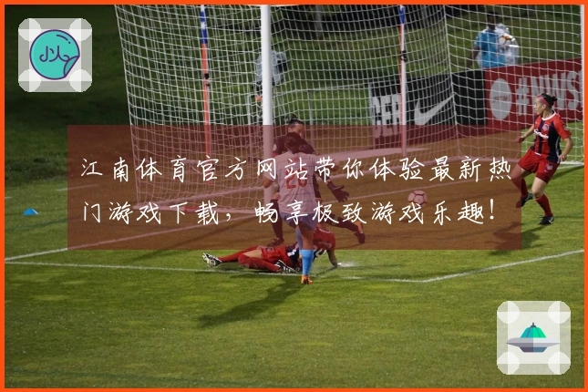 江南体育官方网站带你体验最新热门游戏下载，畅享极致游戏乐趣！