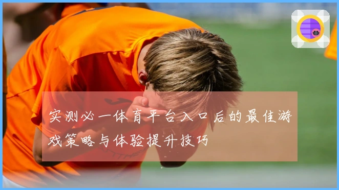 实测必一体育平台入口后的最佳游戏策略与体验提升技巧