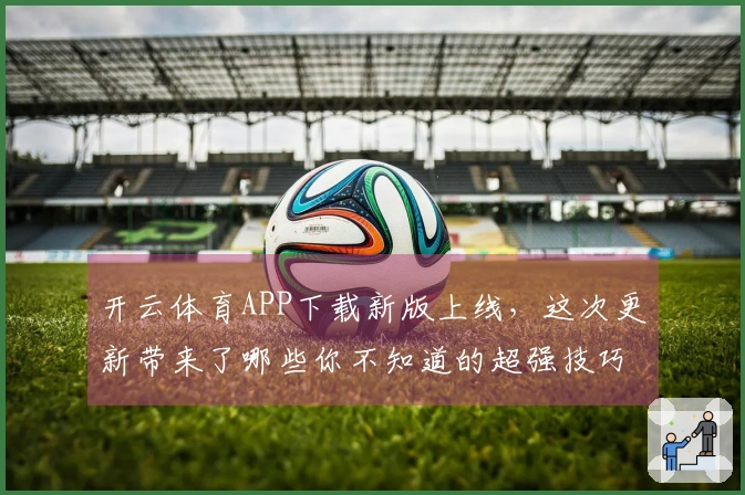 开云体育APP下载新版上线，这次更新带来了哪些你不知道的超强技巧？