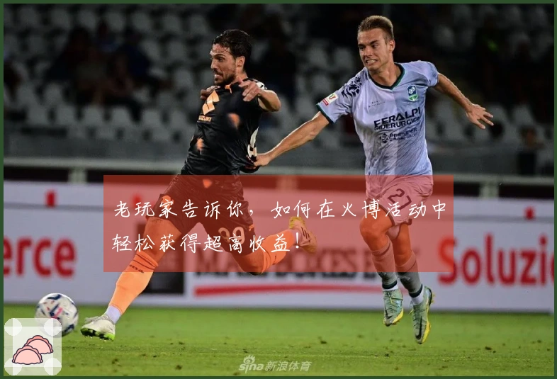 老玩家告诉你，如何在火博活动中轻松获得超高收益！