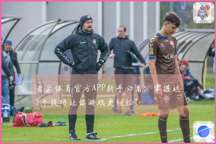 开云体育官方APP新手必看：掌握这5个技巧让你游戏更轻松！