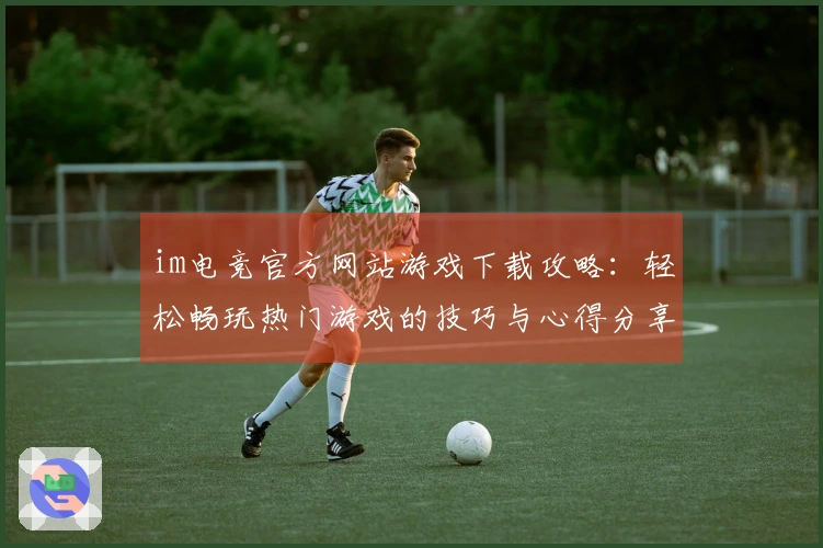 im电竞官方网站游戏下载攻略：轻松畅玩热门游戏的技巧与心得分享