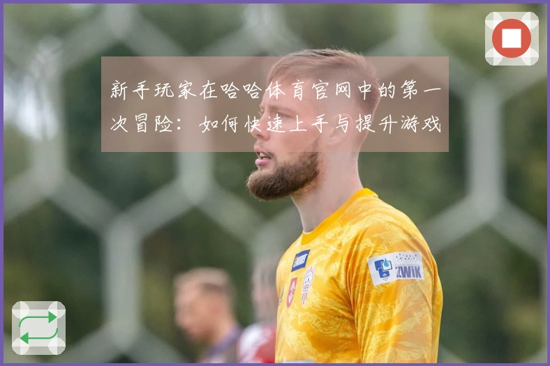 新手玩家在哈哈体育官网中的第一次冒险:如何快速上手与提升游戏体验