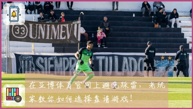 在亚博体育官网上避免踩雷，老玩家教你如何选择靠谱游戏！