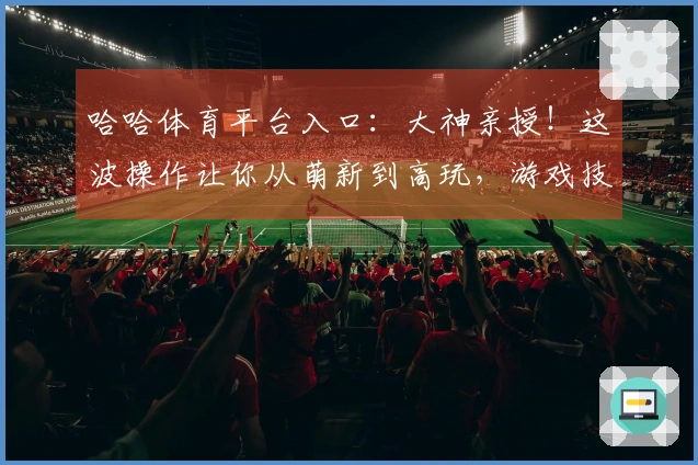 哈哈体育平台入口：大神亲授！这波操作让你从萌新到高玩，游戏技巧的蜕变之路