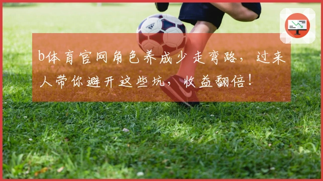 b体育官网角色养成少走弯路，过来人带你避开这些坑，收益翻倍！