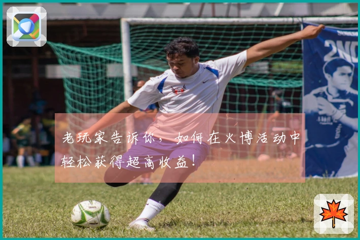 老玩家告诉你，如何在火博活动中轻松获得超高收益！