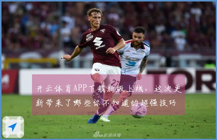 开云体育APP下载新版上线，这次更新带来了哪些你不知道的超强技巧？