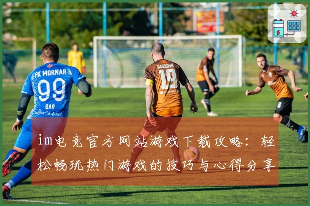 im电竞官方网站游戏下载攻略：轻松畅玩热门游戏的技巧与心得分享