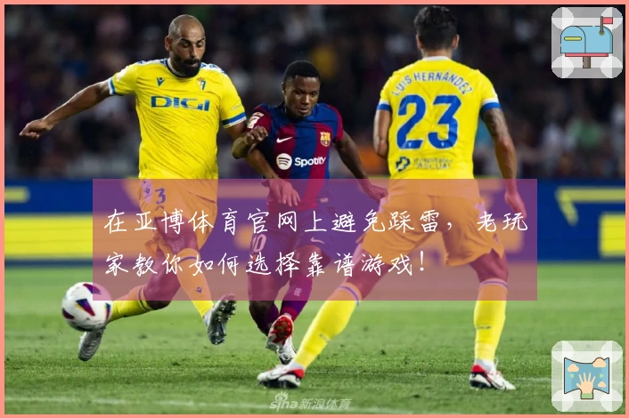 在亚博体育官网上避免踩雷，老玩家教你如何选择靠谱游戏！