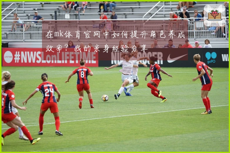在mk体育官网中如何提升角色养成效率？我的亲身经验分享