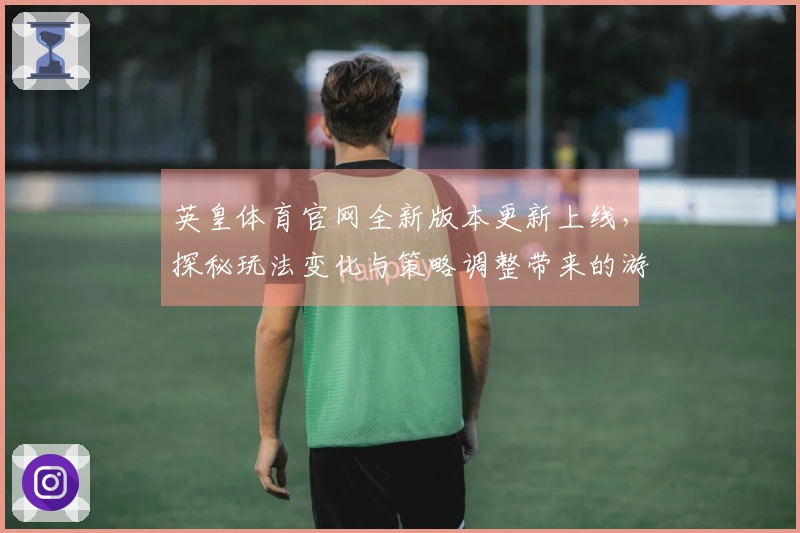 英皇体育官网全新版本更新上线,探秘玩法变化与策略调整带来的游戏体验提升!