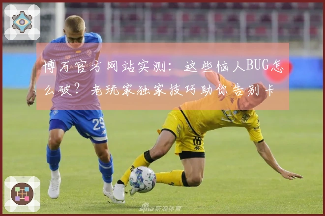 博万官方网站实测：这些恼人BUG怎么破？老玩家独家技巧助你告别卡顿烦扰！