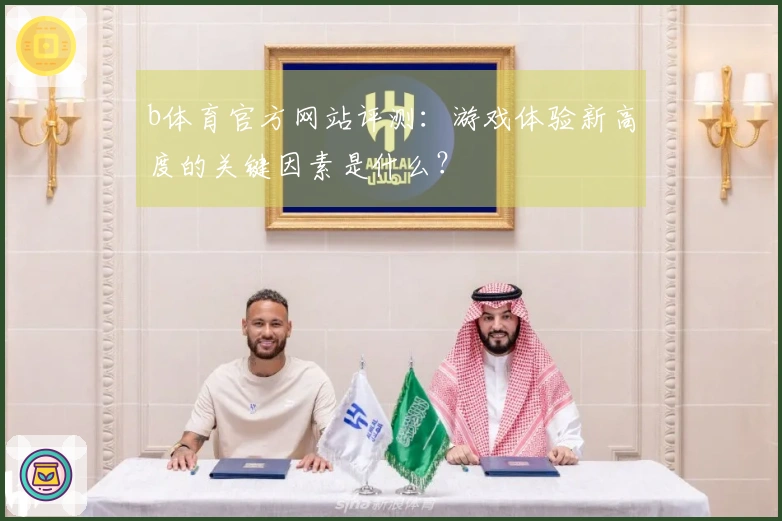 b体育官方网站评测：游戏体验新高度的关键因素是什么？