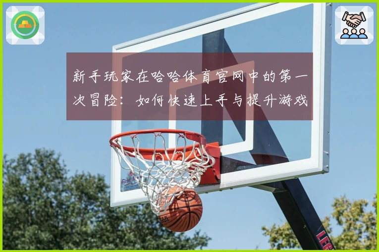 新手玩家在哈哈体育官网中的第一次冒险:如何快速上手与提升游戏体验