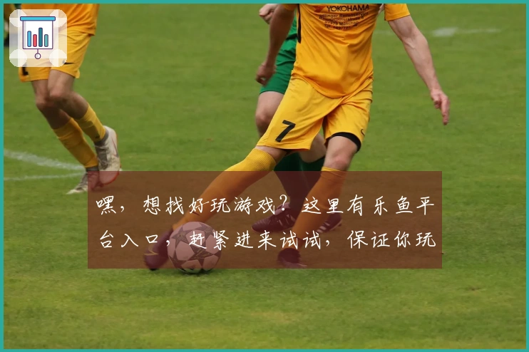 嘿，想找好玩游戏？这里有乐鱼平台入口，赶紧进来试试，保证你玩到停不下来！