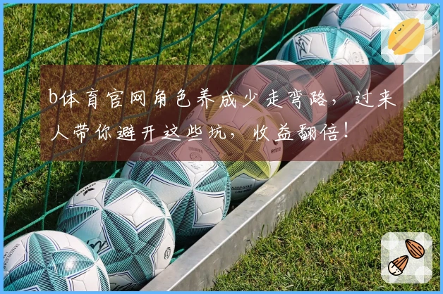 b体育官网角色养成少走弯路，过来人带你避开这些坑，收益翻倍！