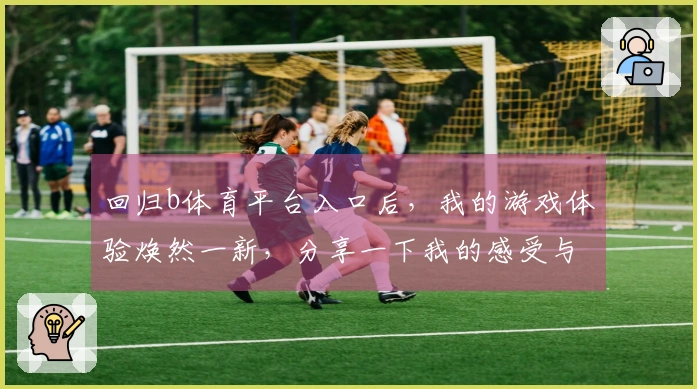 回归b体育平台入口后，我的游戏体验焕然一新，分享一下我的感受与心得！