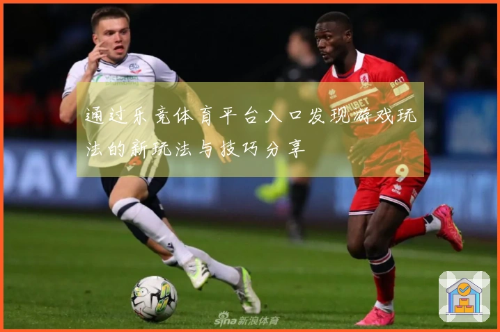 通过乐竞体育平台入口发现游戏玩法的新玩法与技巧分享